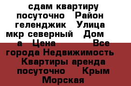 сдам квартиру посуточно › Район ­ геленджик › Улица ­ мкр северный › Дом ­ 12 а › Цена ­ 1 500 - Все города Недвижимость » Квартиры аренда посуточно   . Крым,Морская